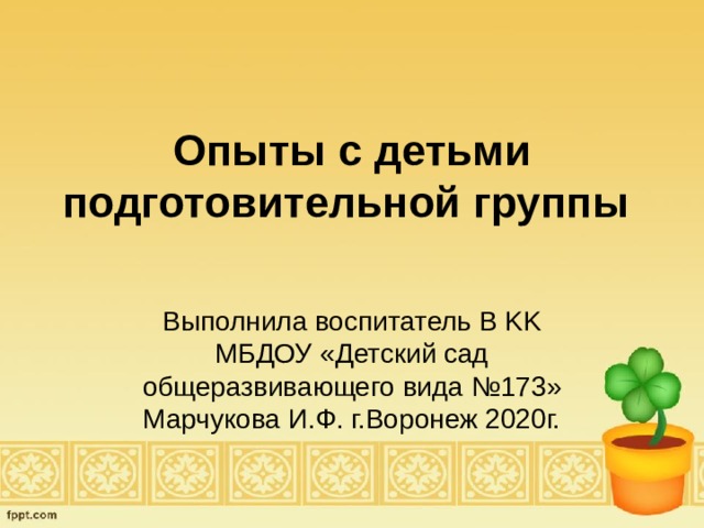 Опыты с детьми подготовительной группы Выполнила воспитатель В KK МБДОУ «Детский сад общеразвивающего вида №173» Марчукова И.Ф. г.Воронеж 2020г. 