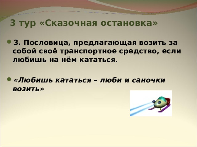 3 тур «Сказочная остановка» 3. Пословица, предлагающая возить за собой своё транспортное средство, если любишь на нём кататься.  «Любишь кататься – люби и саночки возить» 