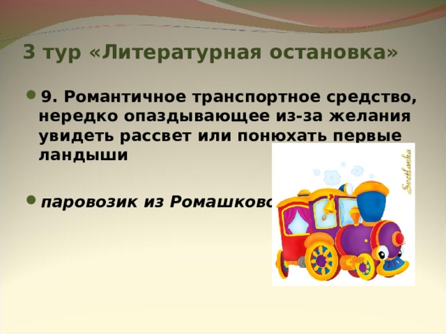 3 тур «Литературная остановка» 9. Романтичное транспортное средство, нередко опаздывающее из-за желания увидеть рассвет или понюхать первые ландыши  паровозик из Ромашково 