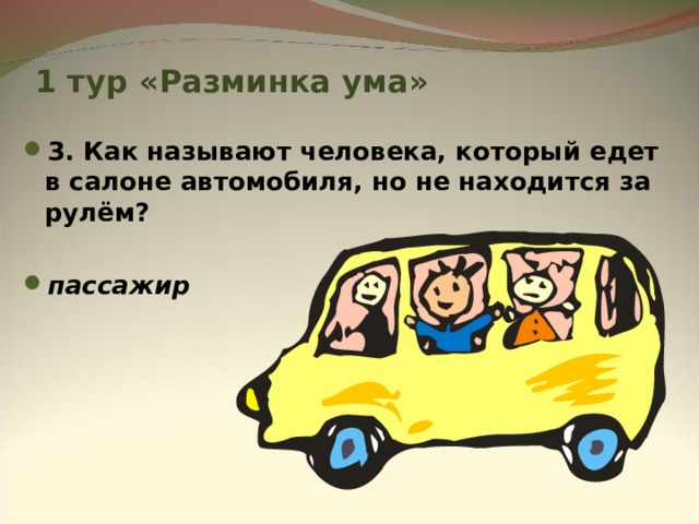 1 тур «Разминка ума» 3. Как называют человека, который едет в салоне автомобиля, но не находится за рулём?  пассажир 