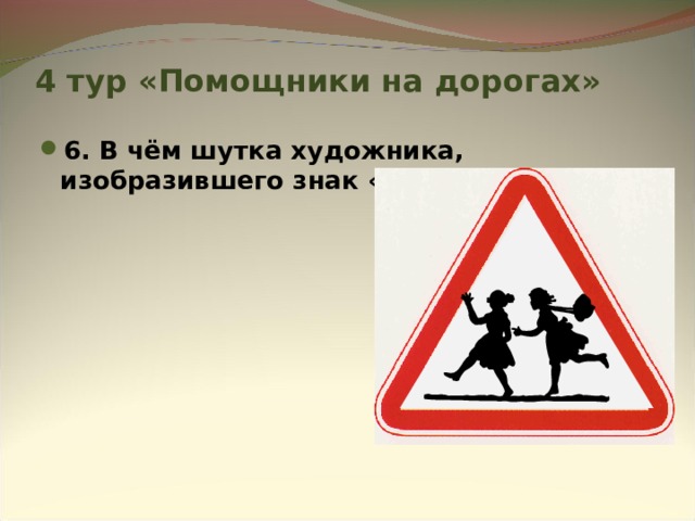 4 тур «Помощники на дорогах» 6. В чём шутка художника, изобразившего знак «Внимание, дети»?       