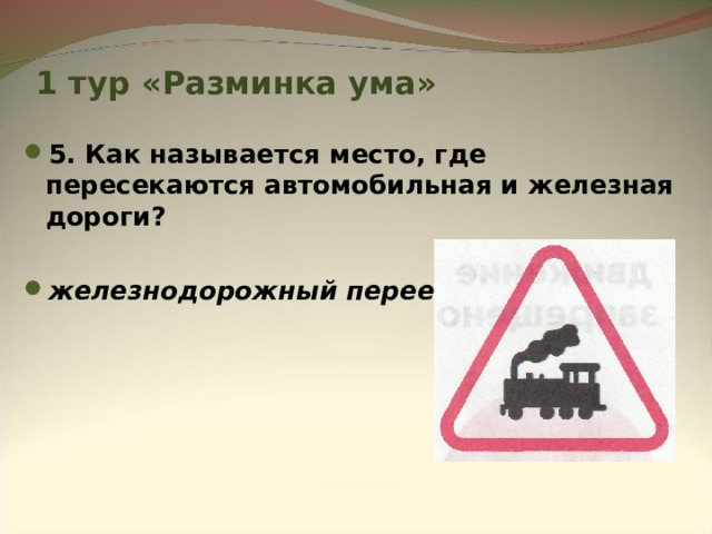 1 тур «Разминка ума» 5. Как называется место, где пересекаются автомобильная и железная дороги?  железнодорожный переезд 