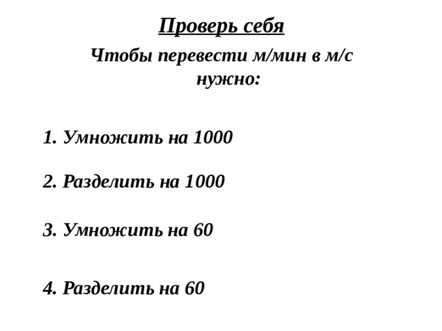 Проверь себя Чтобы перевести м/мин в м/с нужно: 1. Умножить на 1000 2. Разделить на 1000 3. Умножить на 60 4. Разделить на 60 