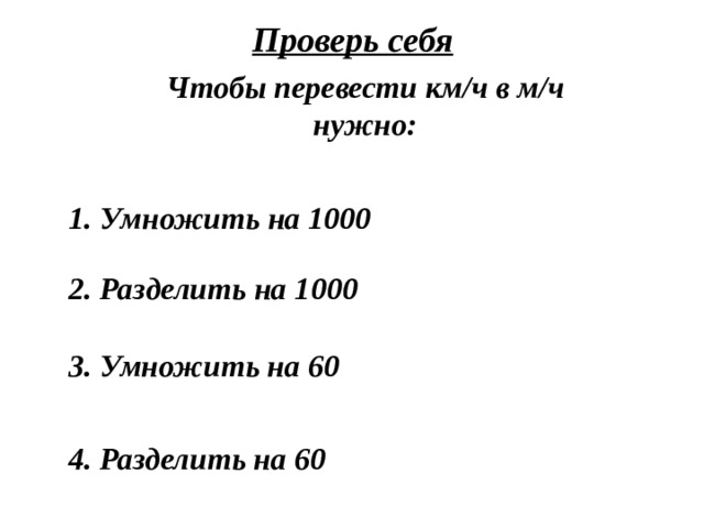 Проверь себя Чтобы перевести км/ч в м/ч нужно: 1. Умножить на 1000 2. Разделить на 1000 3. Умножить на 60 4. Разделить на 60 