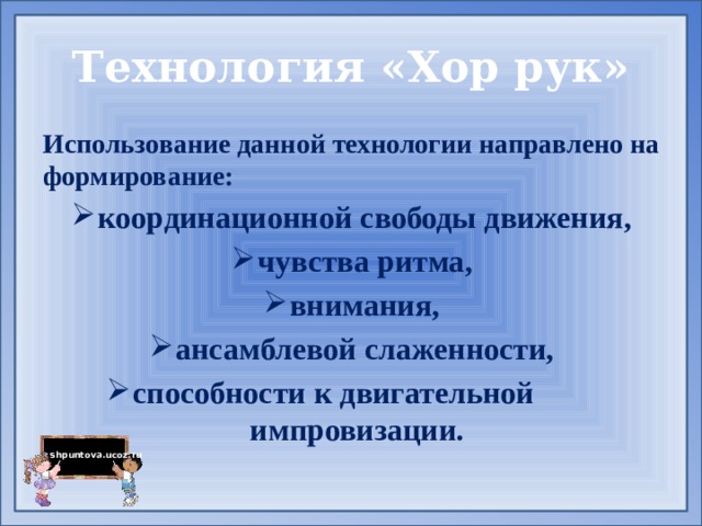 Технология «Хор рук» Использование данной технологии направлено на формирование: координационной свободы движения, чувства ритма, внимания, ансамблевой слаженности, способности к двигательной импровизации. 