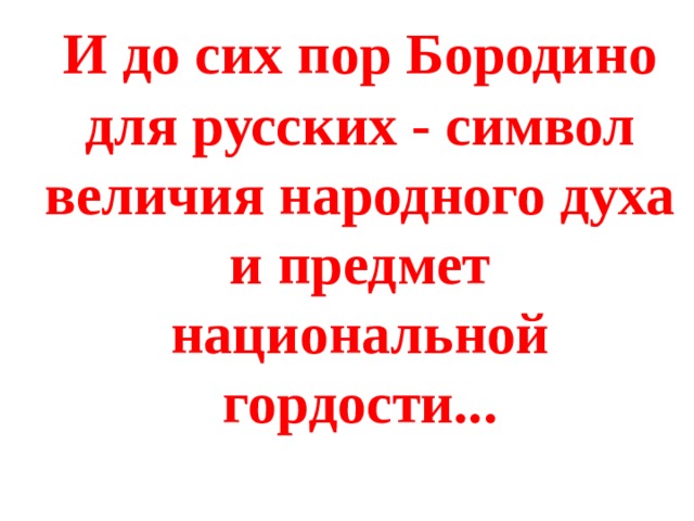  И до сих пор Бородино для русских - символ величия народного духа и предмет национальной гордости...   