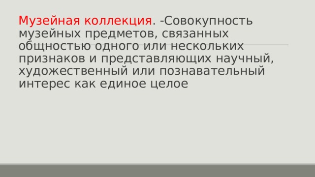 Музейная коллекция . -Совокупность музейных предметов, связанных общностью одного или нескольких признаков и представляющих научный, художественный или познавательный интерес как единое целое 