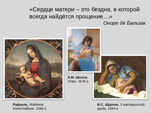 «Сердце матери – это бездна, в которой всегда найдётся прощение…» Оноре де Бальзак А.М. Шилов. Утро. 1978 г. Рафаэль. Мадонна Конестабиле. 1566 г. . Ф.С. Шурпин. У материнской груди. 1964 г. 