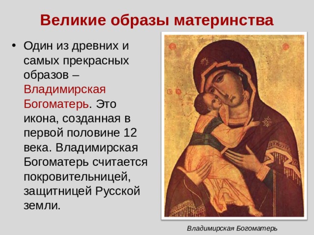 Великие образы материнства Один из древних и самых прекрасных образов – Владимирская Богоматерь . Это икона, созданная в первой половине 12 века. Владимирская Богоматерь считается покровительницей, защитницей Русской земли. Владимирская Богоматерь 