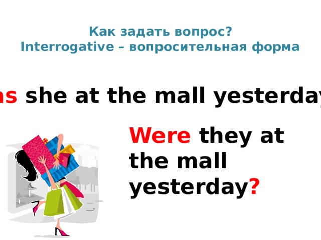  Как задать вопрос?  Interrogative – вопросительная форма   Was she at the mall yesterday ? Were they at the mall yesterday ? 
