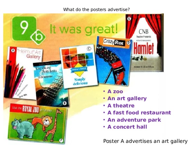 What do the posters advertise? A zoo An art gallery A theatre A fast food restaurant An adventure park A concert hall  Poster A advertises an art gallery 