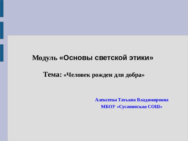  Модуль «Основы светской этики»    Тема: «Человек рожден для добра» Алексеева Татьяна Владимировна МБОУ «Сусанинская СОШ» 