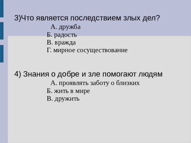 3)Что является последствием злых дел?                 А. дружба                 Б. радость                 В. вражда                 Г. мирное сосуществование 4) Знания о добре и зле помогают людям                 А. проявлять заботу о близких                 Б. жить в мире                 В. дружить 