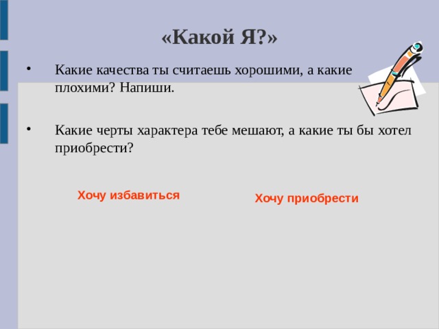 «Какой Я?» Какие качества ты считаешь хорошими, а какие плохими? Напиши. Какие черты характера тебе мешают, а какие ты бы хотел приобрести? Хочу избавиться  Хочу приобрести 