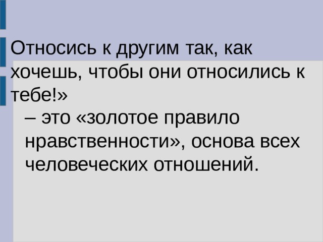 Относись к другим так, как хочешь, чтобы они относились к тебе!» – это «золотое правило нравственности», основа всех человеческих отношений. 