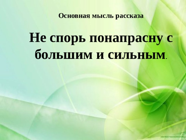 Основная мысль рассказа Не спорь понапрасну с большим и сильным . 