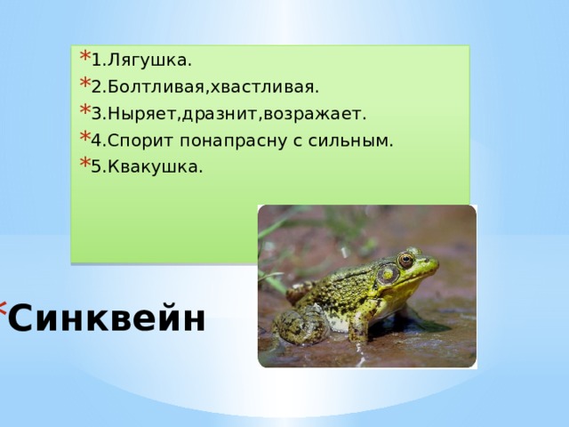 1.Лягушка. 2.Болтливая,хвастливая. 3.Ныряет,дразнит,возражает. 4.Спорит понапрасну с сильным. 5.Квакушка. Синквейн 