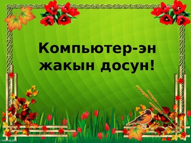 Компьютер-эн жакын досун! 