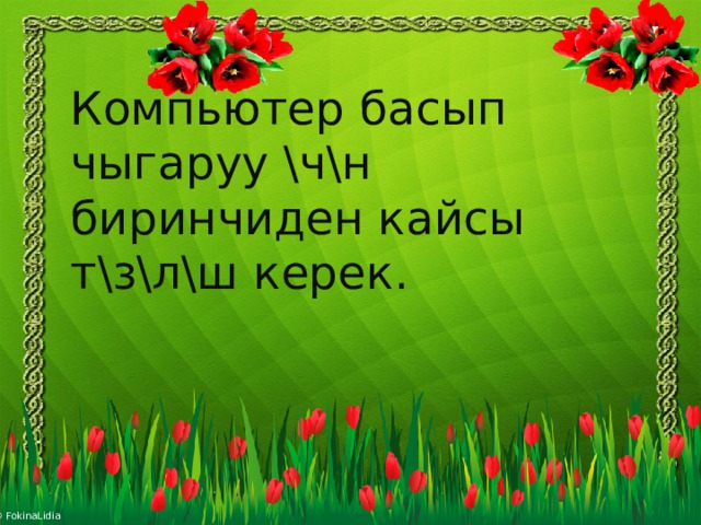 Компьютер басып чыгаруу \ч\н биринчиден кайсы т\з\л\ш керек.   