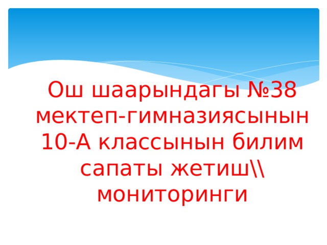 Ош шаарындагы №38 мектеп-гимназиясынын 10-А классынын билим сапаты жетиш\\ мониторинги 