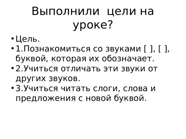 Выполнили цели на уроке? Цель. 1.Познакомиться со звуками [ ], [ ], буквой, которая их обозначает. 2.Учиться отличать эти звуки от других звуков. 3.Учиться читать слоги, слова и предложения с новой буквой. 