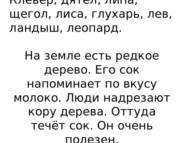 Клевер, дятел, липа, щегол, лиса, глухарь, лев, ландыш, леопард. На земле есть редкое дерево. Его сок напоминает по вкусу молоко. Люди надрезают кору дерева. Оттуда течёт сок. Он очень полезен. 