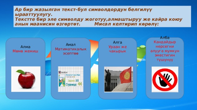 Ар бир жазылган текст-бул символдордун белгилүү ырааттуулугу.  Текстте бир эле символду жоготуу,алмаштыруу же кайра коюу анын маанисин өзгөртөт. Мисал келтирип көрөлү: Алба Кандайдыр нерсегни алууга мумкун эместигин түшүнүү Алма Амал Алга Матиматикалык эсептөө Мөмө жемиш Ураан же чакырык 