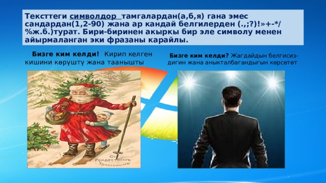 Тексттеги символдор тамгалардан(а,б,я) гана эмес сандардан(1,2-90) жана ар кандай белгилерден (.,;?)!»+-*/%ж.б.)турат. Бири-биринен акыркы бир эле символу менен айырмаланган эки фразаны карайлы.  Бизге ким келди! Кирип келген кишини көрүштү жана таанышты  Бизге ким келди? Жагдайдын белгисиз-дигин жана аныкталбагандыгын көрсөтөт 