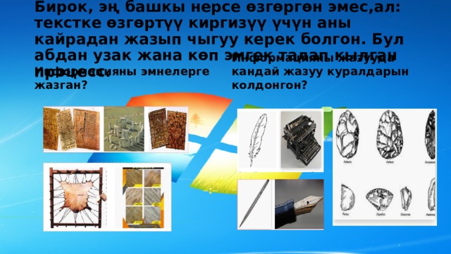 Бирок, эң башкы нерсе өзгөргөн эмес,ал: текстке өзгөртүү киргизүү үчүн аны кайрадан жазып чыгуу керек болгон. Бул абдан узак жана көп эмгек талап кылган процесс. Информацияны эмнелерге жазган? Информацияны жазууда кандай жазуу куралдарын колдонгон? 