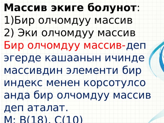 Массив экиге болунот : 1)Бир олчомдуу массив 2) Эки олчомдуу массив Бир олчомдуу массив- деп эгерде кашаанын ичинде массивдин элементи бир индекс менен корсотулсо анда бир олчомдуу массив деп аталат. М: B(18), C(10)  