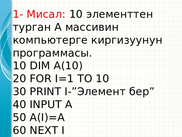 1- Мисал: 10 элементтен турган А массивин компьютерге киргизуунун программасы.  10 DIM A(10)  20 FOR I=1 TO 10  30 PRINT I-”Элемент бер”  40 INPUT A  50 A(I)=A  60 NEXT I Это другой параметр для обзорного слайда. 