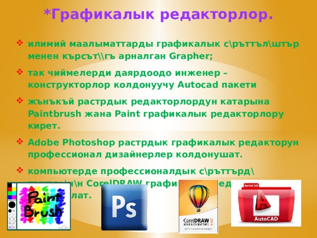 *Графикалык редакторлор. илимий маалыматтарды графикалык с\ръттъл\штър менен кърсът\\гъ арналган Grapher; так чиймелерди даярдоодо инженер – конструкторлор колдонуучу Autocad пакети жънъкъй растрдык редакторлордун катарына Paintbrush жана Paint графикалык редакторлору кирет. Adobe Photoshop растрдык графикалык редакторун профессионал дизайнерлер колдонушат. компьютерде профессионалдык с\ръттърд\ тартуу \ч\н  CorelDRAW графикалык редактору колдонулат. 