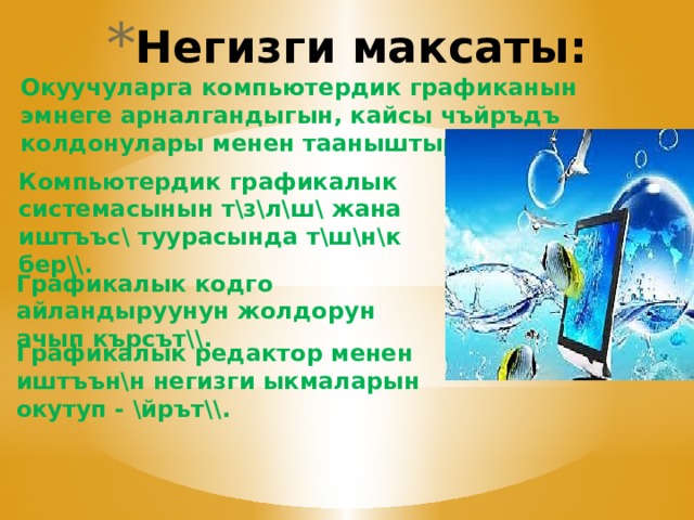 Негизги максаты: Окуучуларга компьютердик графиканын эмнеге арналгандыгын, кайсы чъйръдъ колдонулары менен тааныштыруу. Компьютердик графикалык системасынын т\з\л\ш\ жана иштъъс\ туурасында т\ш\н\к бер\\. Графикалык кодго айландыруунун жолдорун ачып кърсът\\. Графикалык редактор менен иштъън\н негизги ыкмаларын окутуп - \йрът\\. 