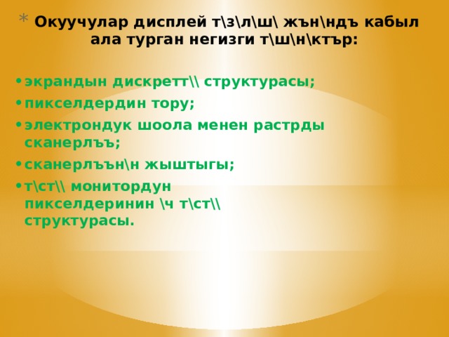 Окуучулар дисплей т\з\л\ш\ жън\ндъ кабыл ала турган негизги т\ш\н\ктър: экрандын дискретт\\ структурасы; пикселдердин тору; электрондук шоола менен растрды сканерлъъ; cканерлъън\н жыштыгы; т\ст\\ монитордун пикселдеринин \ч т\ст\\ cтруктурасы. 