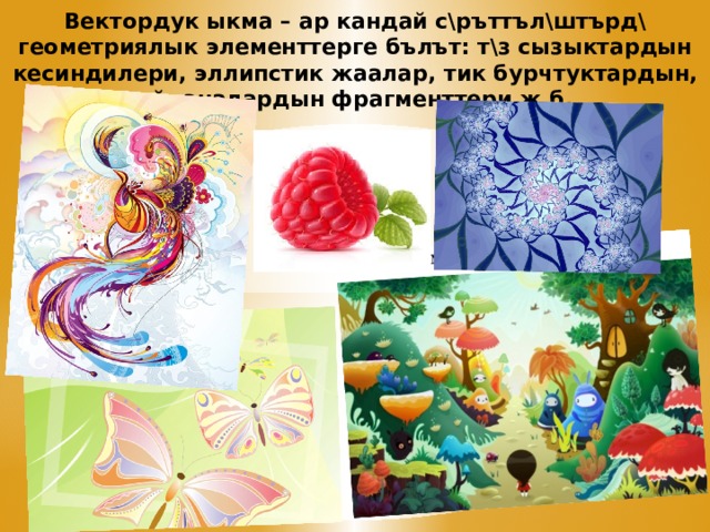 Вектордук ыкма – ар кандай с\ръттъл\штърд\ геометриялык элементтерге бълът: т\з сызыктардын кесиндилери, эллипстик жаалар, тик бурчтуктардын, айланалардын фрагменттери ж.б. 