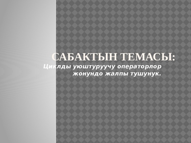 САБАКТЫН ТЕМАСЫ:  Циклды уюштуруучу операторлор жонундо жалпы тушунук.    