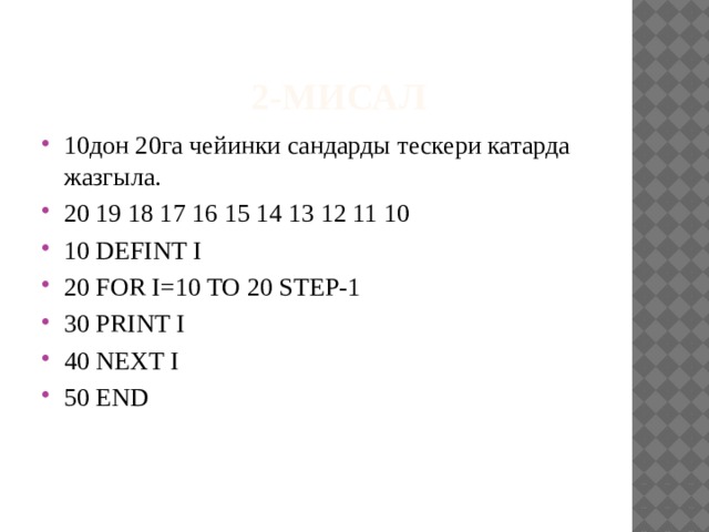 2-мисал 10дон 20га чейинки сандарды тескери катарда жазгыла. 20 19 18 17 16 15 14 13 12 11 10 10 DEFINT I 20 FOR I=10 TO 20 STEP-1 30 PRINT I 40 NEXT I 50 END 