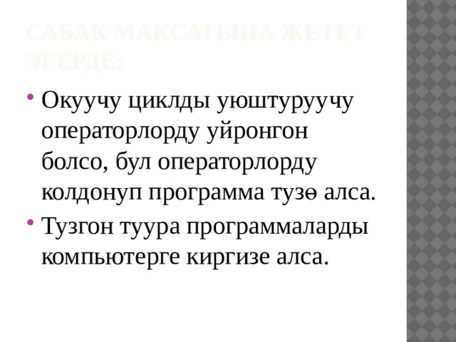 Сабак максатына жетет эгерде: Окуучу циклды уюштуруучу операторлорду уйронгон болсо, бул операторлорду колдонуп программа тузө алса. Тузгон туура программаларды компьютерге киргизе алса. 