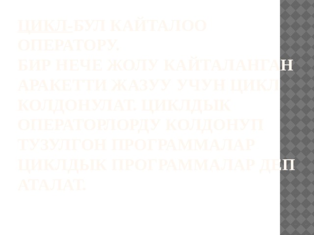 Цикл- бул кайталоо оператору.  Бир нече жолу кайталанган аракетти жазуу учун цикл колдонулат. Циклдык операторлорду колдонуп тузулгон программалар циклдык программалар деп аталат. 