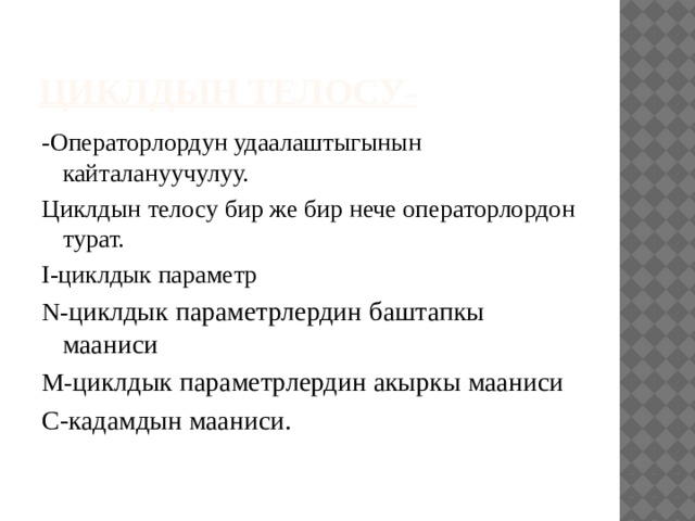 ЦИКЛДЫН ТЕЛОСУ- -Операторлордун удаалаштыгынын кайталануучулуу. Циклдын телосу бир же бир нече операторлордон турат. I-циклдык параметр N- циклдык параметрлердин баштапкы мааниси M- циклдык параметрлердин акыркы мааниси C-кадамдын мааниси. 