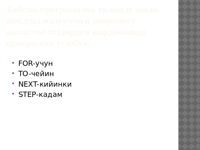 Бейсик програмалоо тилинде анык циклды жазуу учун томондогу кызатчы создордун жардамында программа тузобуз: FOR-учун TO-чейин NEXT-кийинки STEP-кадам 