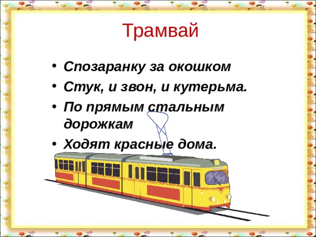  Трамвай Спозаранку за окошком Стук, и звон, и кутерьма. По прямым стальным дорожкам Ходят красные дома.  