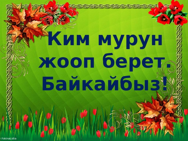 Ким мурун жооп берет. Байкайбыз! 