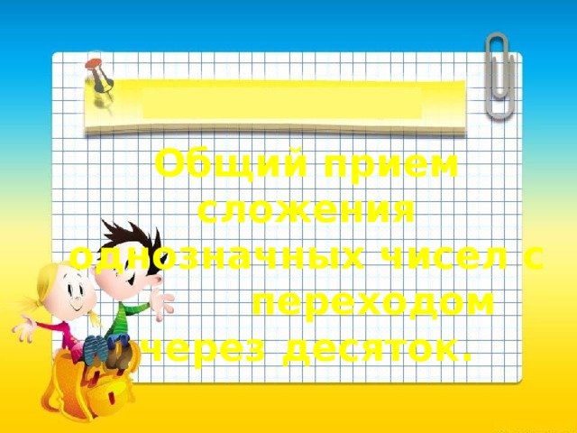 Общий прием сложения однозначных чисел с  переходом через десяток. 