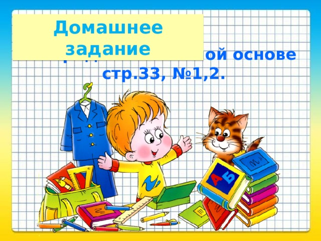 Домашнее задание Тетрадь на печатной основе стр.33, №1,2. 