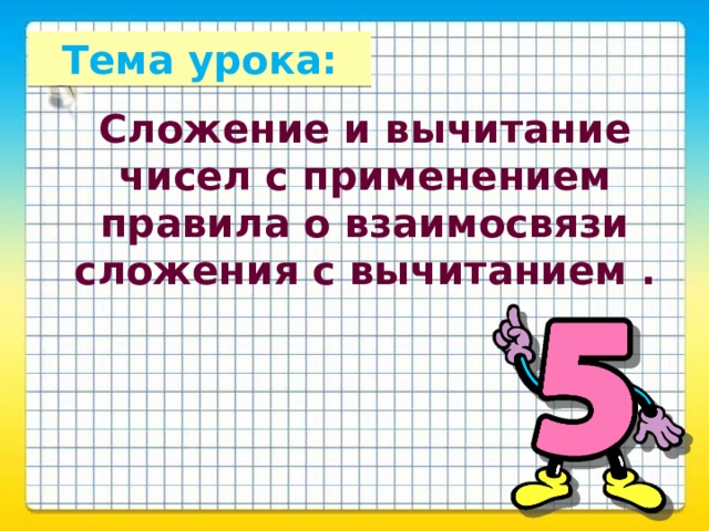 Тема урока: Сложение и вычитание чисел с применением правила о взаимосвязи сложения с вычитанием . 