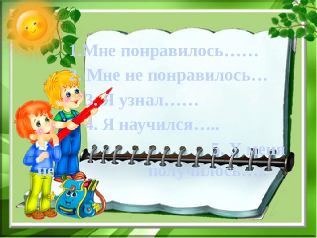    1.Мне понравилось……    2. Мне не понравилось…     3. Я узнал……     4. Я научился…..             5. У меня не       получилось….. 