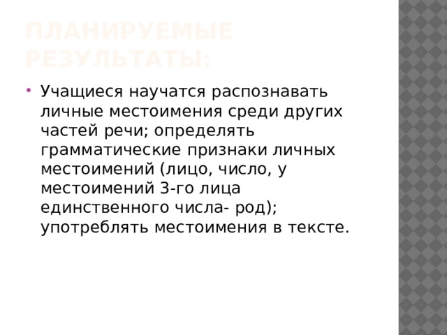 Планируемые результаты: Учащиеся научатся распознавать личные местоимения среди других частей речи; определять грамматические признаки личных местоимений (лицо, число, у местоимений 3-го лица единственного числа- род); употреблять местоимения в тексте. 