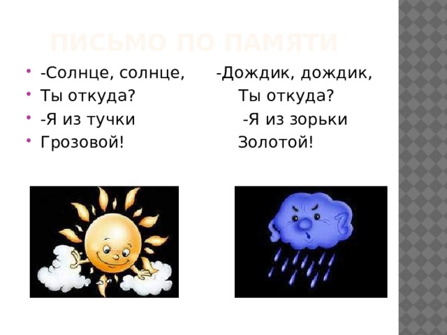  Письмо по памяти -Солнце, солнце, -Дождик, дождик, Ты откуда? Ты откуда? -Я из тучки -Я из зорьки Грозовой! Золотой! 