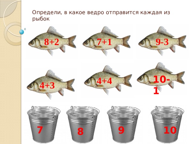 Определи, в какое ведро отправится каждая из рыбок 9-3 7+1 8+2 10-1 4+4 4+3 7 9 10 8 